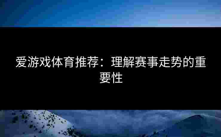 爱游戏体育推荐：理解赛事走势的重要性