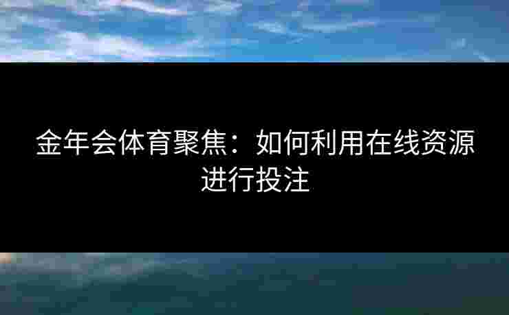 金年会体育聚焦：如何利用在线资源进行投注