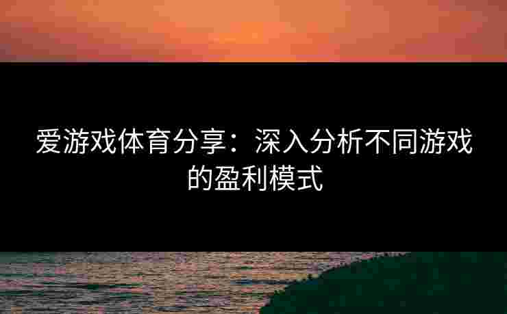 爱游戏体育分享：深入分析不同游戏的盈利模式