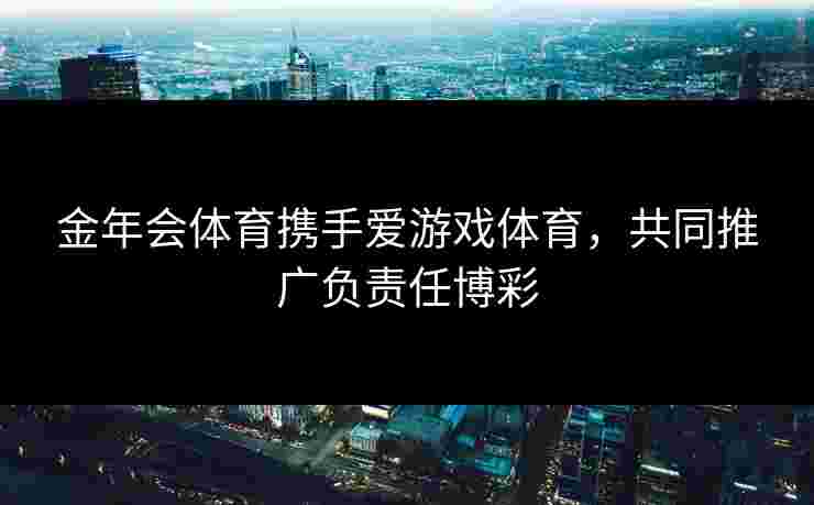 金年会体育携手爱游戏体育，共同推广负责任博彩