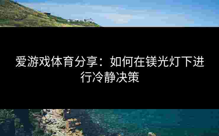 爱游戏体育分享：如何在镁光灯下进行冷静决策