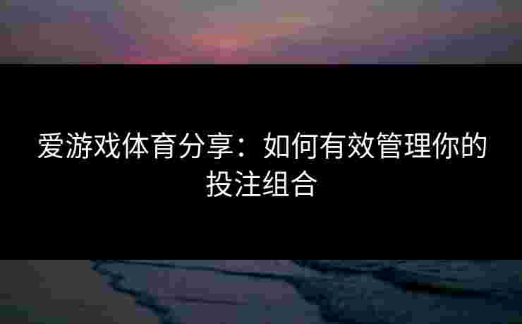爱游戏体育分享：如何有效管理你的投注组合