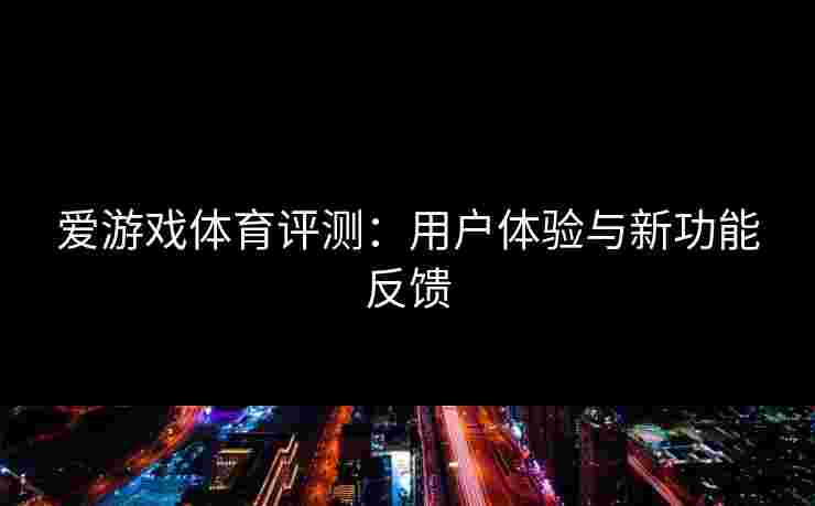 爱游戏体育评测：用户体验与新功能反馈
