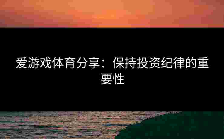 爱游戏体育分享：保持投资纪律的重要性