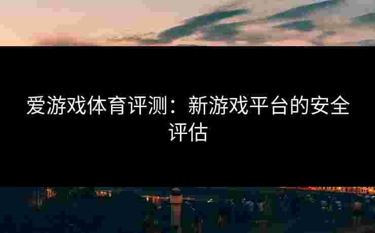 爱游戏体育评测：新游戏平台的安全评估