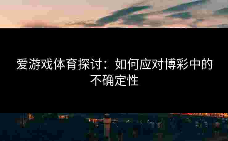 爱游戏体育探讨：如何应对博彩中的不确定性