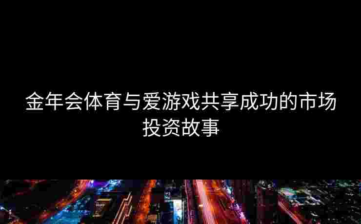 金年会体育与爱游戏共享成功的市场投资故事