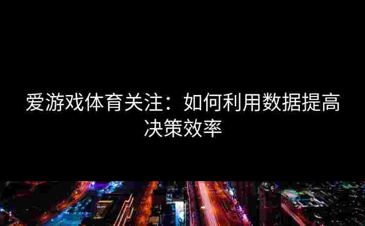 爱游戏体育关注：如何利用数据提高决策效率