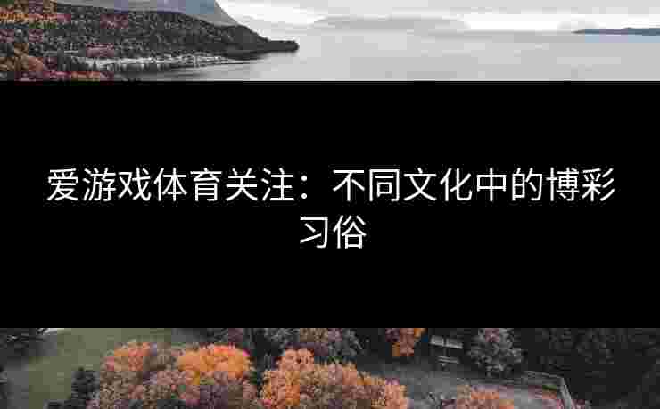 爱游戏体育关注：不同文化中的博彩习俗