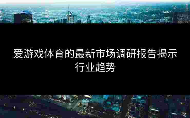 爱游戏体育的最新市场调研报告揭示行业趋势