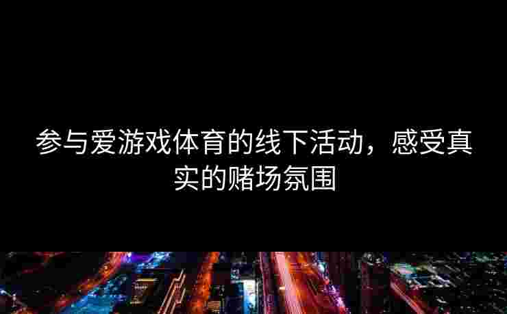 参与爱游戏体育的线下活动，感受真实的赌场氛围