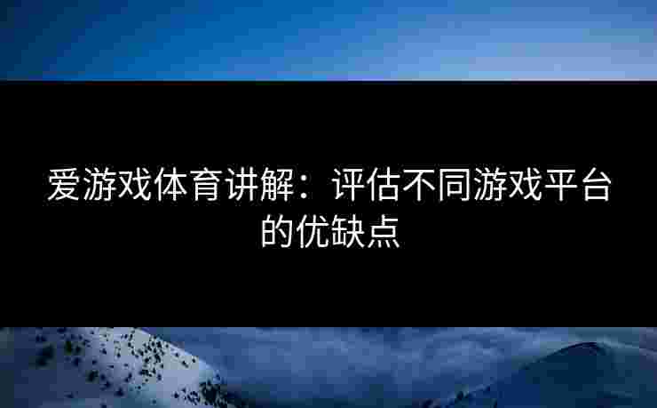 爱游戏体育讲解：评估不同游戏平台的优缺点