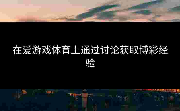 在爱游戏体育上通过讨论获取博彩经验