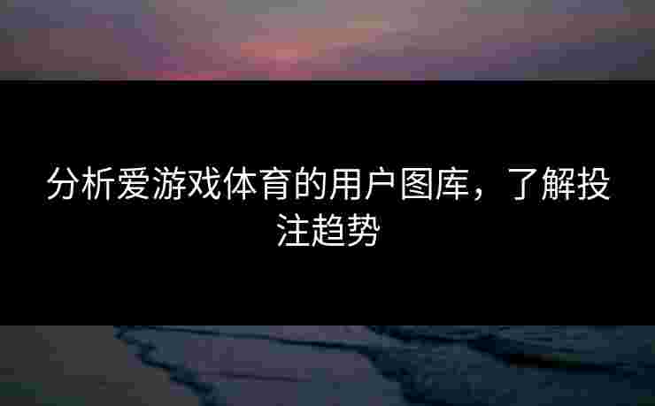 分析爱游戏体育的用户图库，了解投注趋势