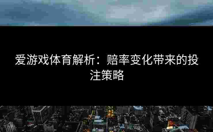 爱游戏体育解析：赔率变化带来的投注策略