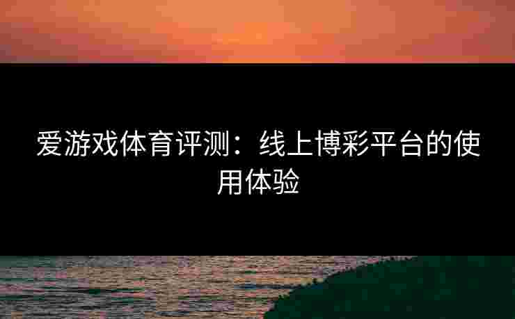 爱游戏体育评测：线上博彩平台的使用体验