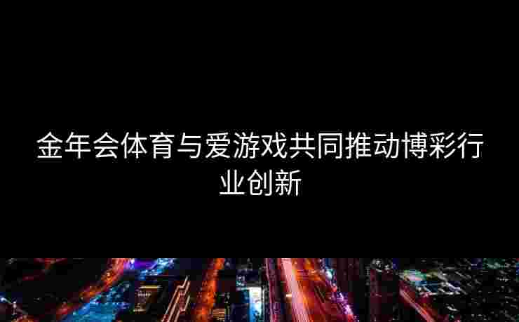 金年会体育与爱游戏共同推动博彩行业创新