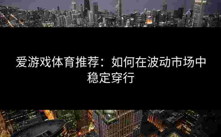 爱游戏体育推荐：如何在波动市场中稳定穿行