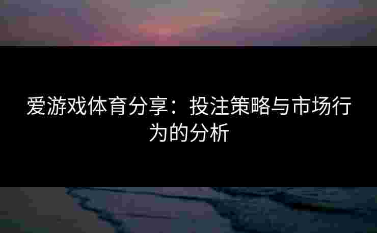 爱游戏体育分享：投注策略与市场行为的分析