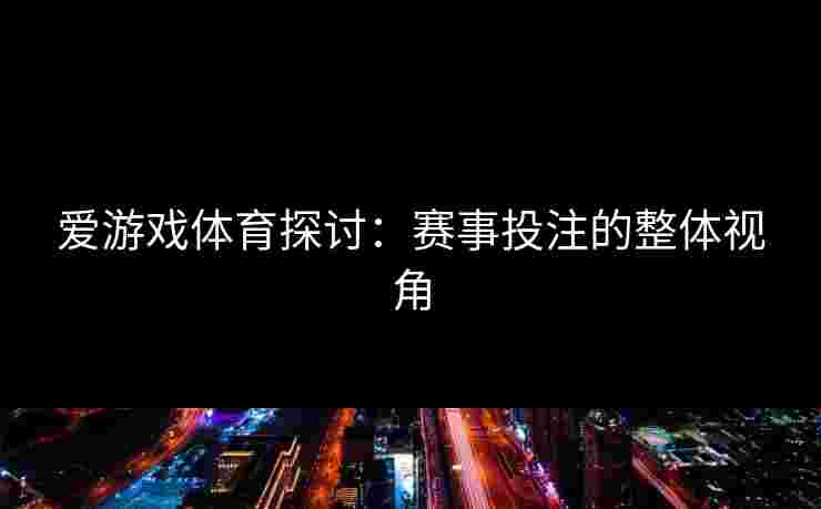 爱游戏体育探讨：赛事投注的整体视角