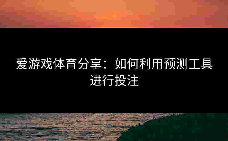 爱游戏体育分享：如何利用预测工具进行投注