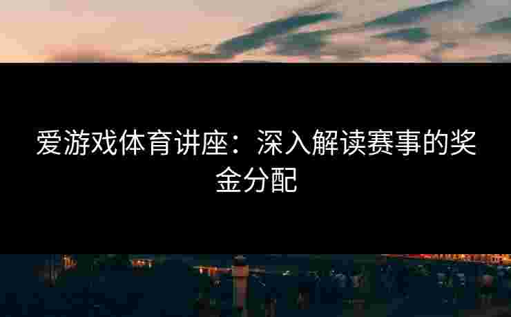 爱游戏体育讲座：深入解读赛事的奖金分配