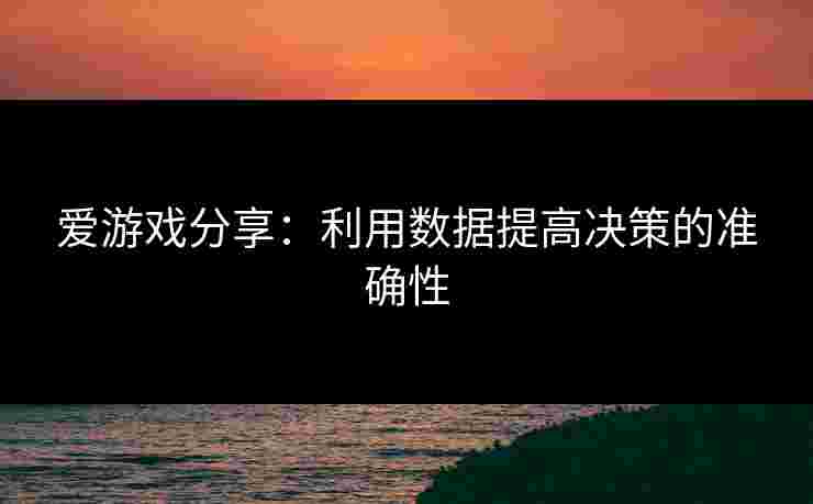 爱游戏分享：利用数据提高决策的准确性