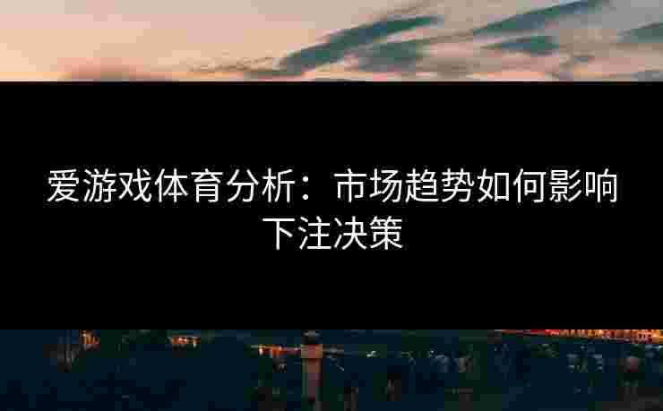 爱游戏体育分析：市场趋势如何影响下注决策