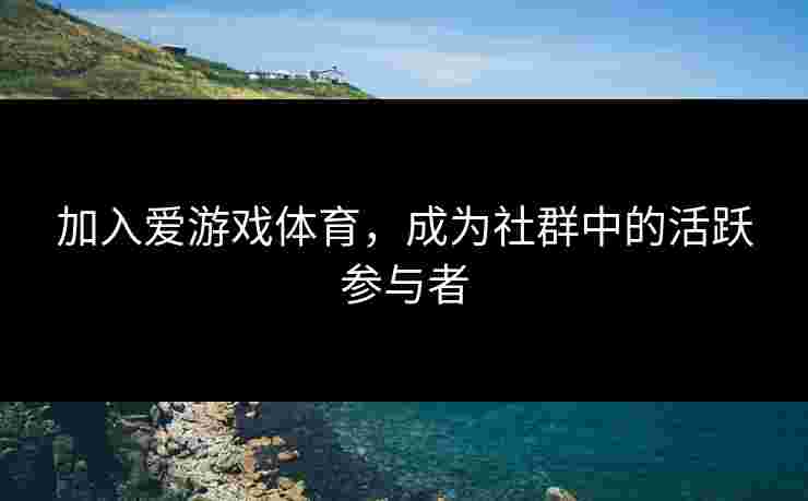 加入爱游戏体育，成为社群中的活跃参与者