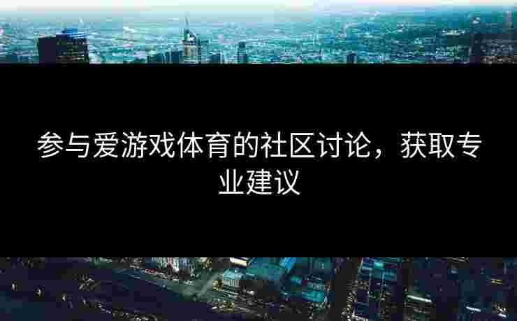 参与爱游戏体育的社区讨论，获取专业建议