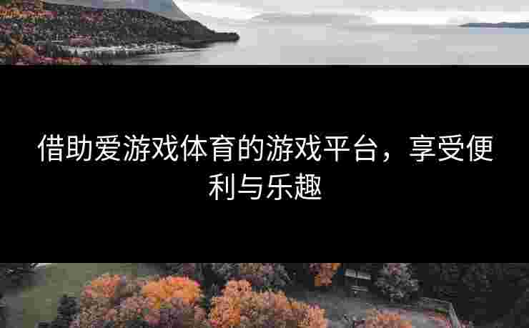 借助爱游戏体育的游戏平台，享受便利与乐趣