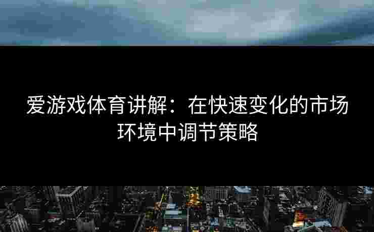 爱游戏体育讲解：在快速变化的市场环境中调节策略