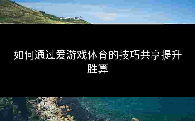 如何通过爱游戏体育的技巧共享提升胜算