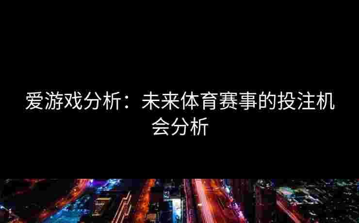 爱游戏分析：未来体育赛事的投注机会分析