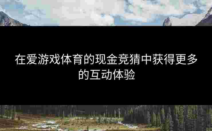 在爱游戏体育的现金竞猜中获得更多的互动体验