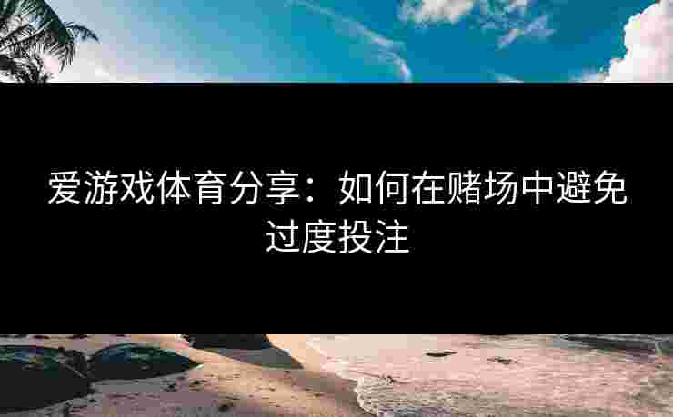 爱游戏体育分享：如何在赌场中避免过度投注