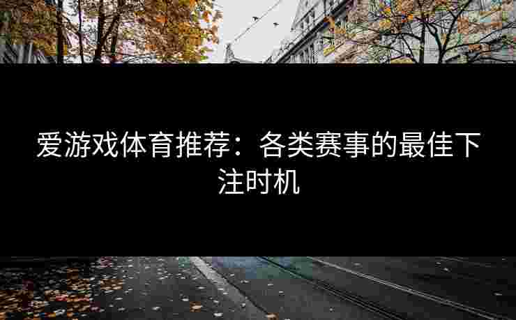 爱游戏体育推荐：各类赛事的最佳下注时机