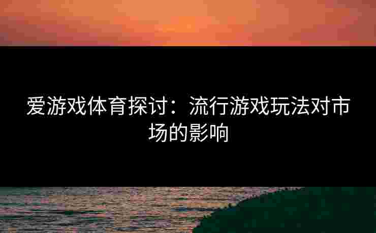 爱游戏体育探讨：流行游戏玩法对市场的影响