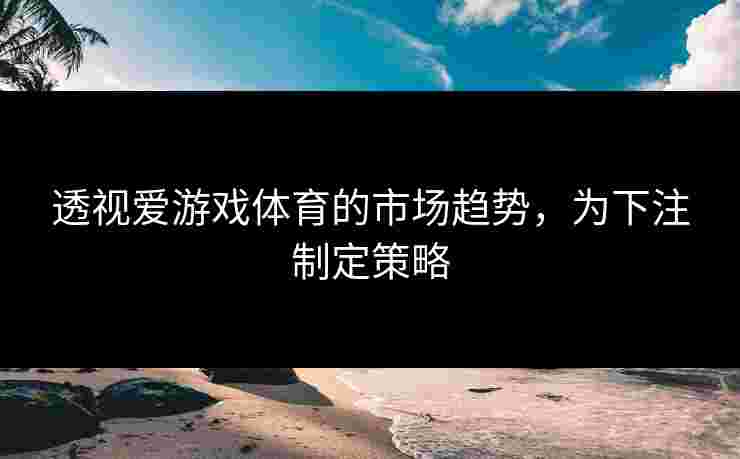 透视爱游戏体育的市场趋势，为下注制定策略