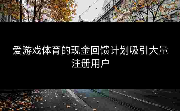 爱游戏体育的现金回馈计划吸引大量注册用户