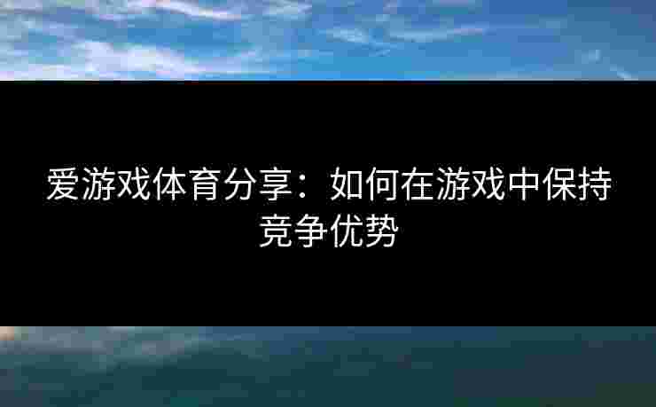 爱游戏体育分享：如何在游戏中保持竞争优势