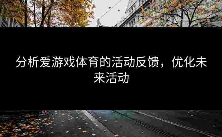 分析爱游戏体育的活动反馈，优化未来活动