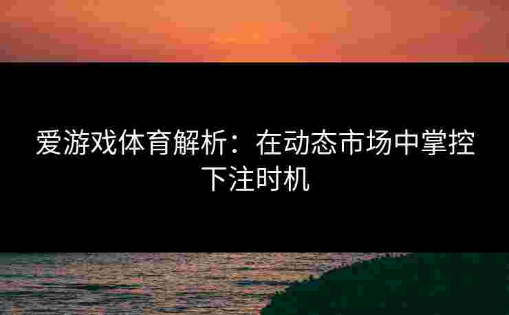 爱游戏体育解析：在动态市场中掌控下注时机