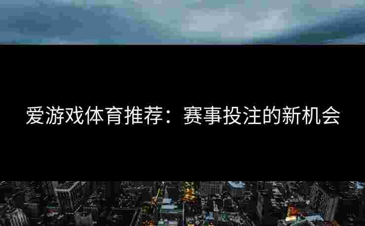 爱游戏体育推荐：赛事投注的新机会