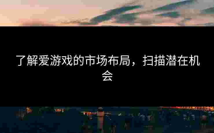 了解爱游戏的市场布局，扫描潜在机会
