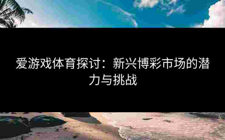 爱游戏体育探讨：新兴博彩市场的潜力与挑战