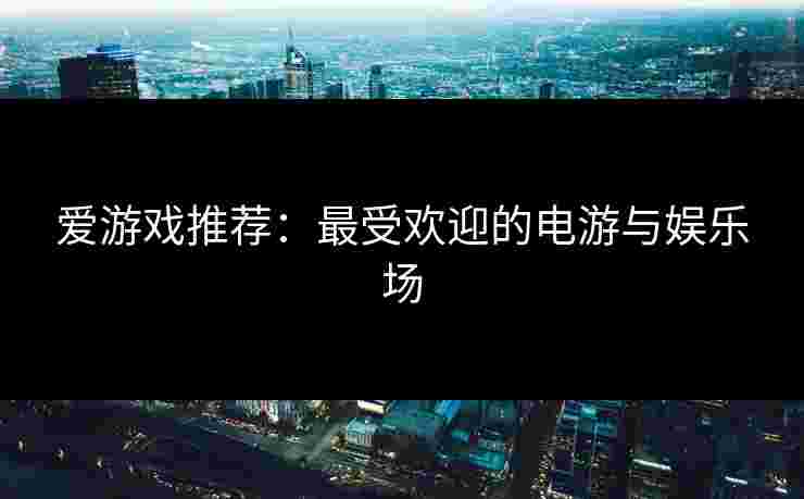 爱游戏推荐：最受欢迎的电游与娱乐场