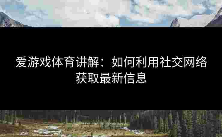 爱游戏体育讲解：如何利用社交网络获取最新信息