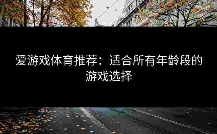 爱游戏体育推荐：适合所有年龄段的游戏选择