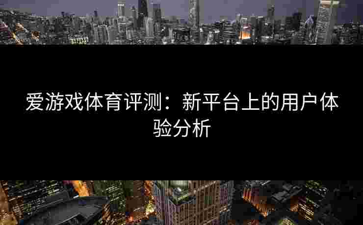 爱游戏体育评测：新平台上的用户体验分析